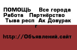ПОМОЩЬ  - Все города Работа » Партнёрство   . Тыва респ.,Ак-Довурак г.